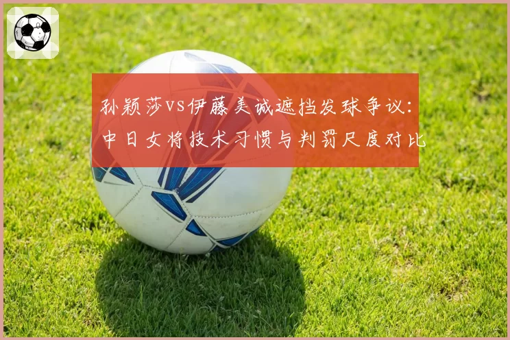 孙颖莎vs伊藤美诚遮挡发球争议：中日女将技术习惯与判罚尺度对比