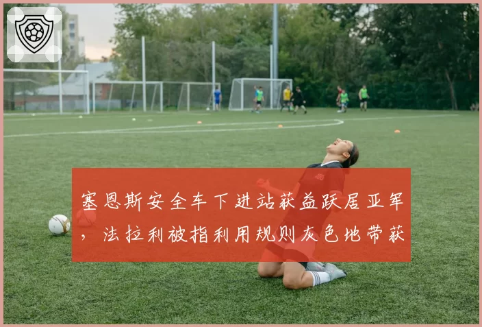 塞恩斯安全车下进站获益跃居亚军,法拉利被指利用规则灰色地带获利