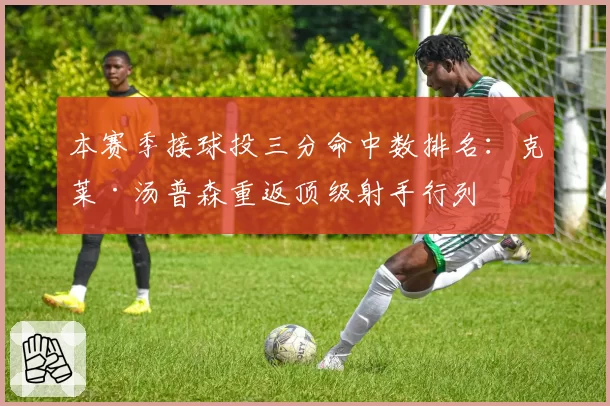 本赛季接球投三分命中数排名:克莱·汤普森重返顶级射手行列