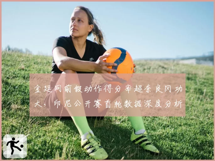 金廷网前假动作得分率超奈良冈功大，印尼公开赛首轮数据深度分析