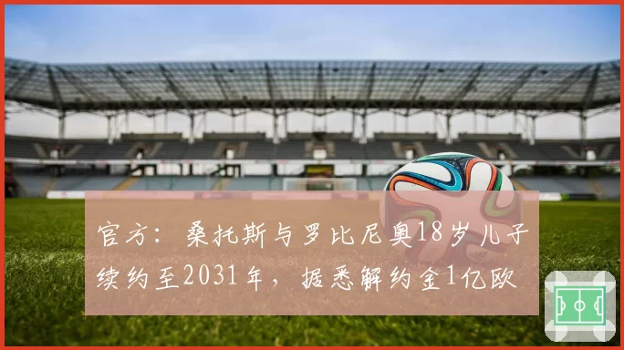官方：桑托斯与罗比尼奥18岁儿子续约至2031年，据悉解约金1亿欧
