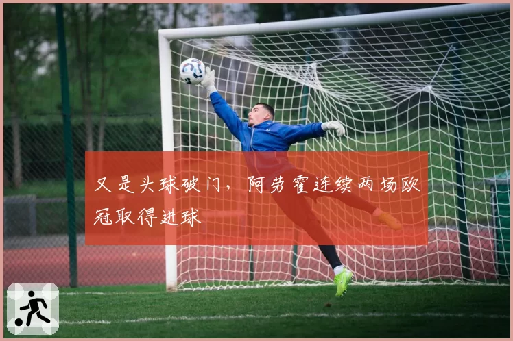 又是头球破门,阿劳霍连续两场欧冠取得进球