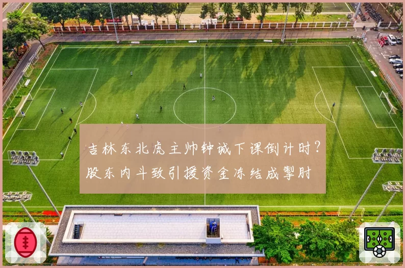 吉林东北虎主帅钟诚下课倒计时?股东内斗致引援资金冻结成掣肘